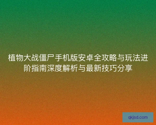 植物大战僵尸手机版安卓全攻略与玩法进阶指南深度解析与最新技巧分享