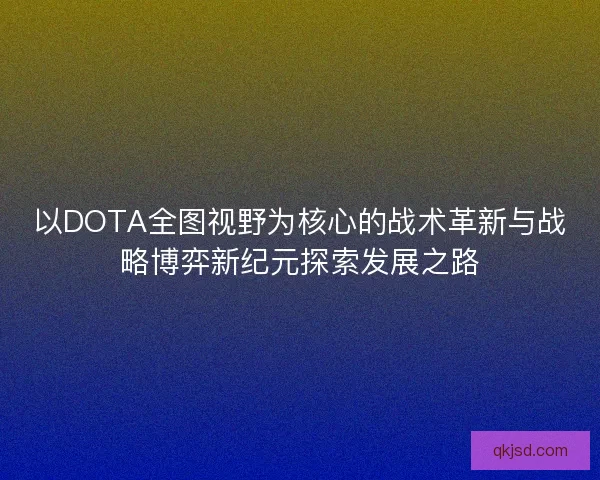 以DOTA全图视野为核心的战术革新与战略博弈新纪元探索发展之路