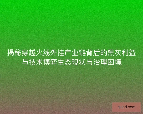 揭秘穿越火线外挂产业链背后的黑灰利益与技术博弈生态现状与治理困境