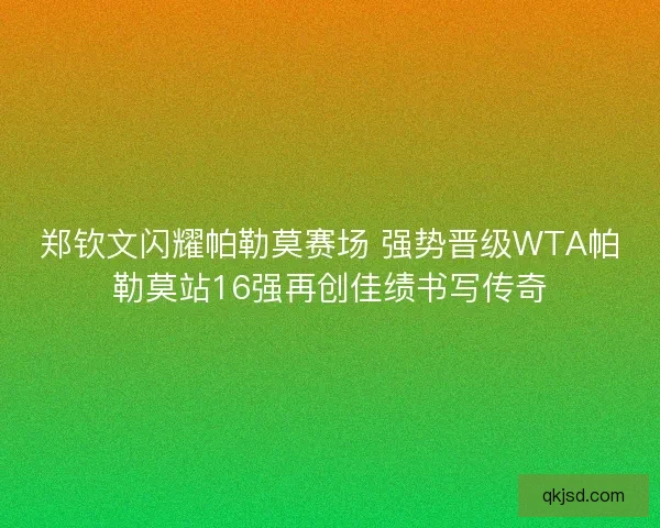 郑钦文闪耀帕勒莫赛场 强势晋级WTA帕勒莫站16强再创佳绩书写传奇