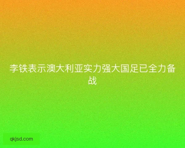 李铁表示澳大利亚实力强大国足已全力备战